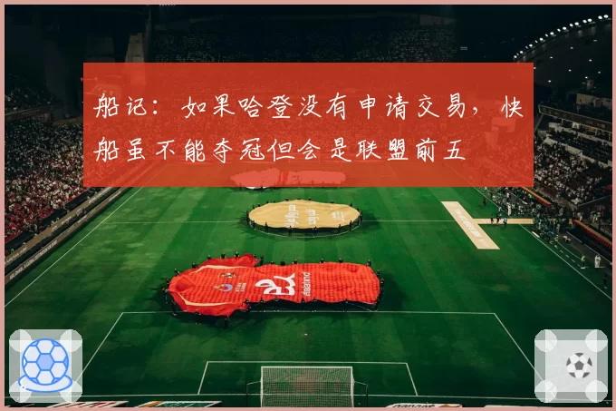 船记:如果哈登没有申请交易,快船虽不能夺冠但会是联盟前五