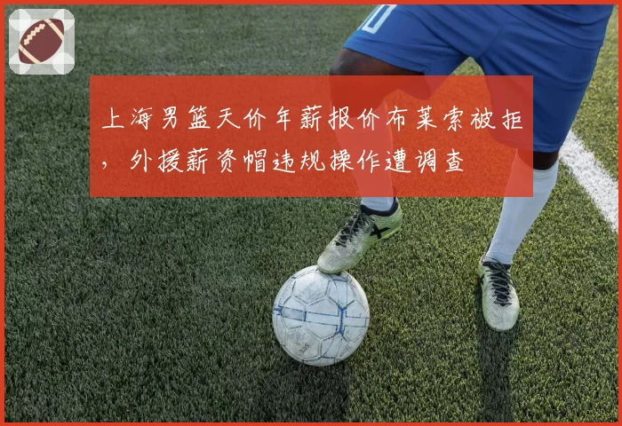 上海男篮天价年薪报价布莱索被拒，外援薪资帽违规操作遭调查