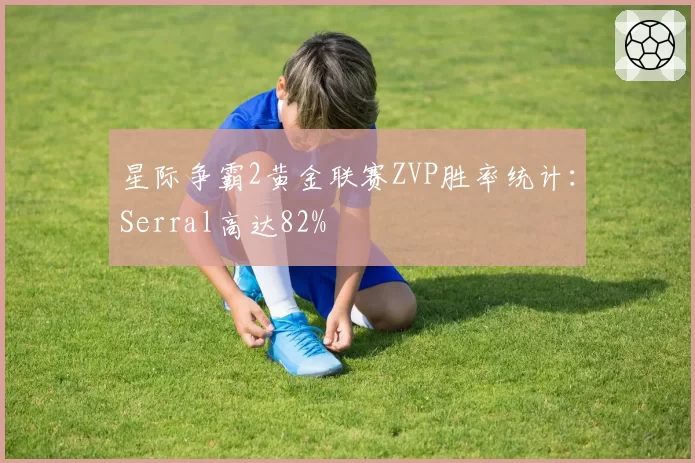 星际争霸2黄金联赛ZVP胜率统计：Serral高达82%
