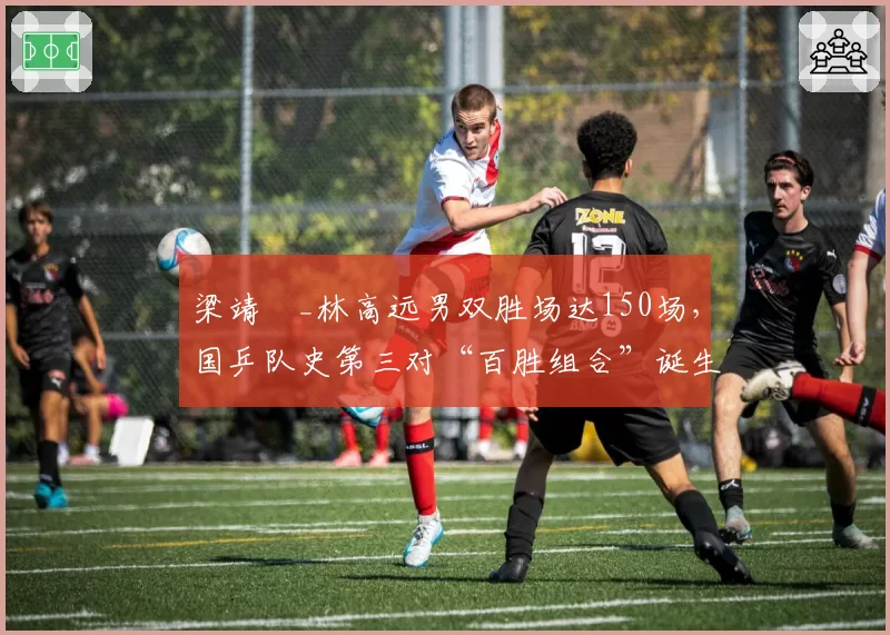 梁靖崑_林高远男双胜场达150场，国乒队史第三对“百胜组合”诞生