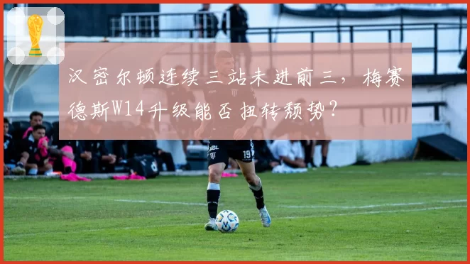汉密尔顿连续三站未进前三，梅赛德斯W14升级能否扭转颓势？