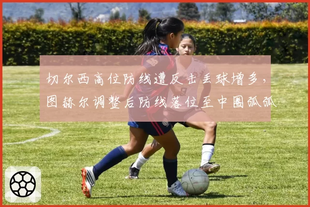 切尔西高位防线遭反击丢球增多，图赫尔调整后防线落位至中圈弧弧顶