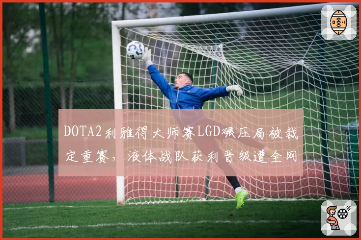 DOTA2利雅得大师赛LGD碾压局被裁定重赛,液体战队获利晋级遭全网声讨