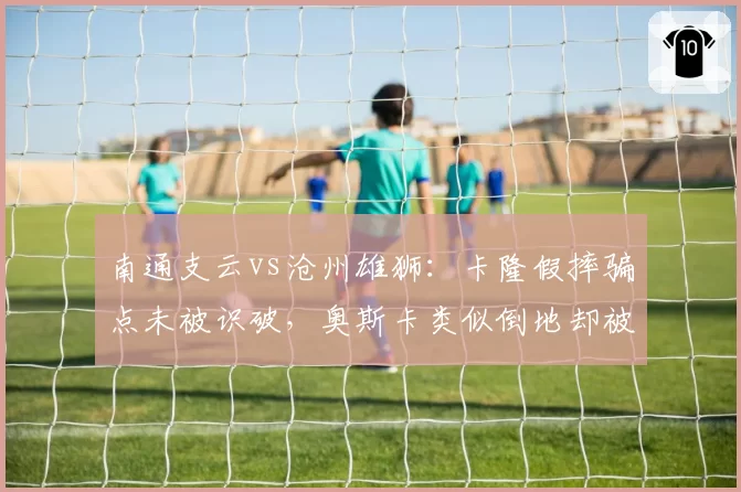 南通支云vs沧州雄狮：卡隆假摔骗点未被识破，奥斯卡类似倒地却被判假摔