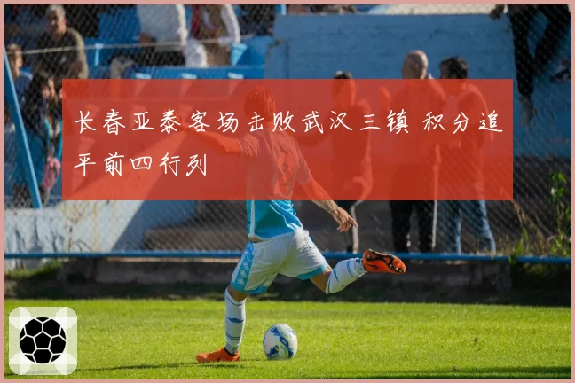 长春亚泰客场击败武汉三镇 积分追平前四行列