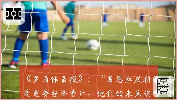 《罗马体育报》：“基恩和皮科利是重要经济资产，他们的未来仍不确定”