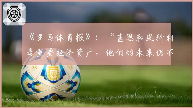 《罗马体育报》：“基恩和皮科利是重要经济资产，他们的未来仍不确定”