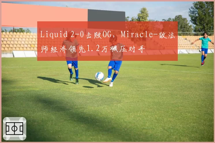 Liquid 2-0击败OG，Miracle-敌法师经济领先1.2万碾压对手