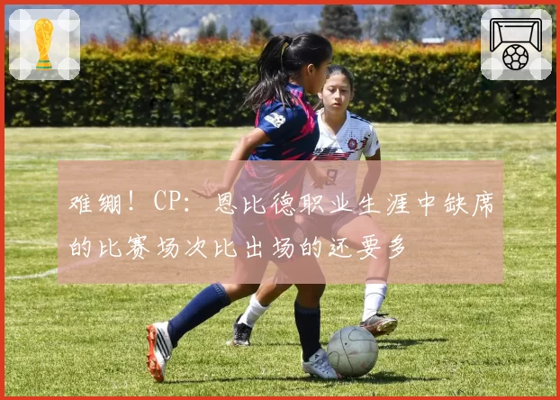 难绷！CP：恩比德职业生涯中缺席的比赛场次比出场的还要多