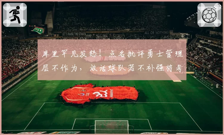 库里罕见发怒！点名批评勇士管理层不作为，放话球队若不补强将考虑退役