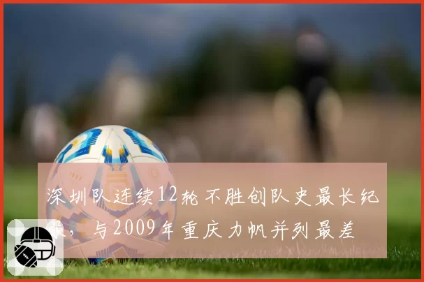 深圳队连续12轮不胜创队史最长纪录，与2009年重庆力帆并列最差