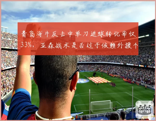 青岛海牛反击中单刀进球转化率仅33%，亚森战术是否过于依赖外援个人能力？