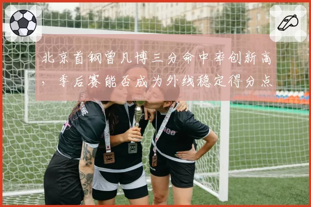 北京首钢曾凡博三分命中率创新高，季后赛能否成为外线稳定得分点？