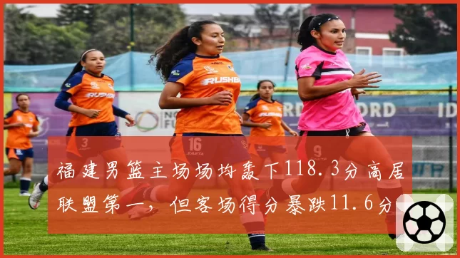 福建男篮主场场均轰下118.3分高居联盟第一，但客场得分暴跌11.6分困局待解