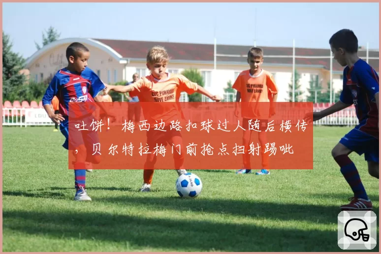 吐饼！梅西边路扣球过人随后横传，贝尔特拉梅门前抢点扫射踢呲