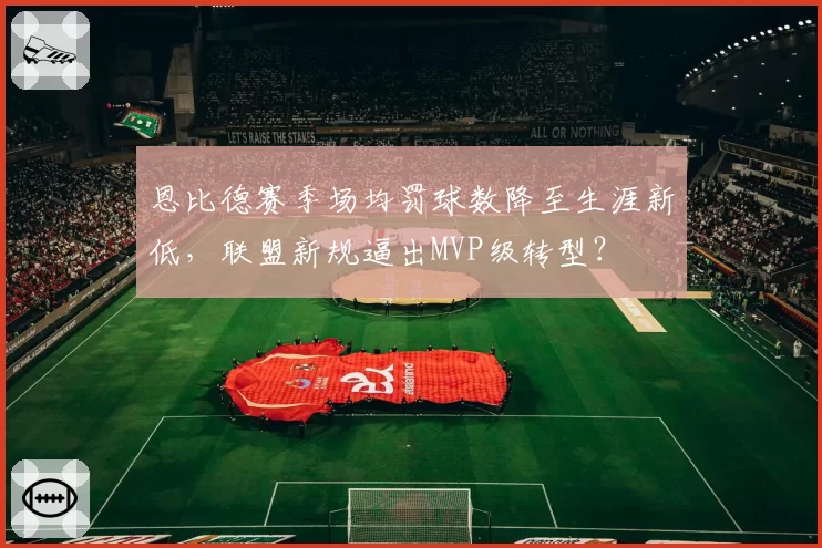 恩比德赛季场均罚球数降至生涯新低,联盟新规逼出MVP级转型?
