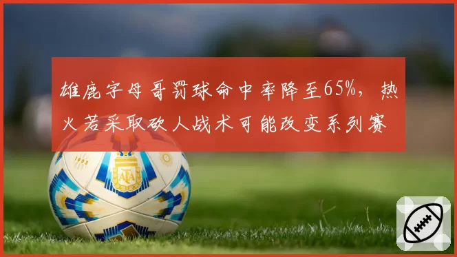 雄鹿字母哥罚球命中率降至65%,热火若采取砍人战术可能改变系列赛走势