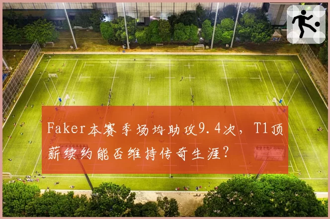 Faker本赛季场均助攻9.4次，T1顶薪续约能否维持传奇生涯？