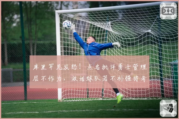 库里罕见发怒！点名批评勇士管理层不作为，放话球队若不补强将考虑退役