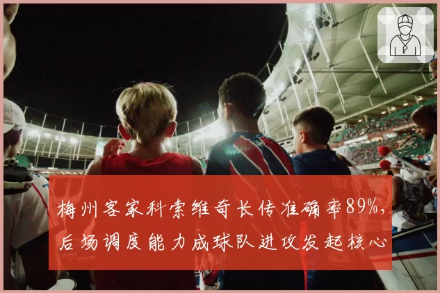 梅州客家科索维奇长传准确率89%,后场调度能力成球队进攻发起核心