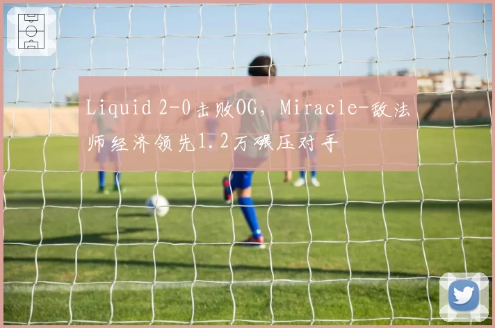 Liquid 2-0击败OG，Miracle-敌法师经济领先1.2万碾压对手