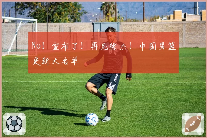 No！宣布了！再见徐杰！中国男篮更新大名单