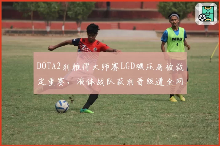 DOTA2利雅得大师赛LGD碾压局被裁定重赛,液体战队获利晋级遭全网声讨