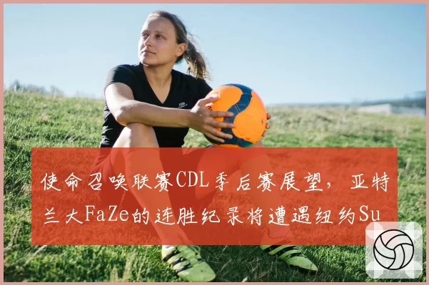 使命召唤联赛CDL季后赛展望，亚特兰大FaZe的连胜纪录将遭遇纽约Subliners挑战