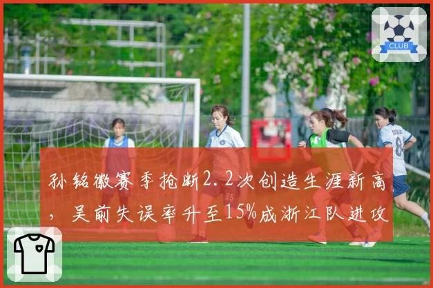 孙铭徽赛季抢断2.2次创造生涯新高，吴前失误率升至15%成浙江队进攻断电主因