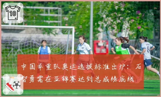 中国举重队奥运选拔标准出炉:石智勇需在亚锦赛达到总成绩底线