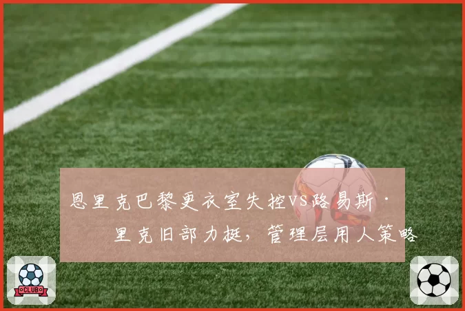 恩里克巴黎更衣室失控vs路易斯·恩里克旧部力挺，管理层用人策略截然相反