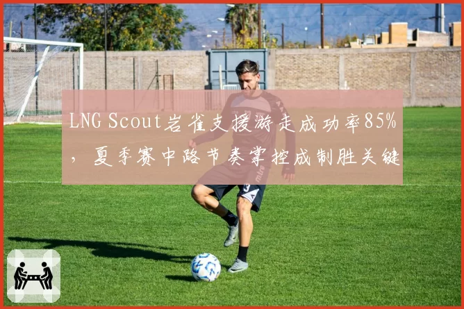 LNG Scout岩雀支援游走成功率85%，夏季赛中路节奏掌控成制胜关键