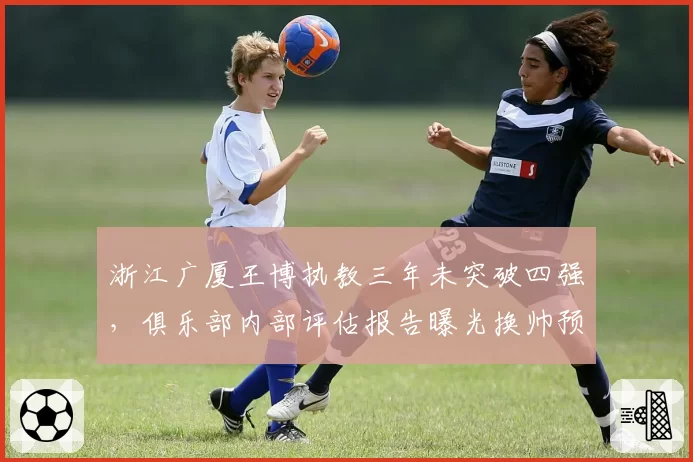 浙江广厦王博执教三年未突破四强，俱乐部内部评估报告曝光换帅预案