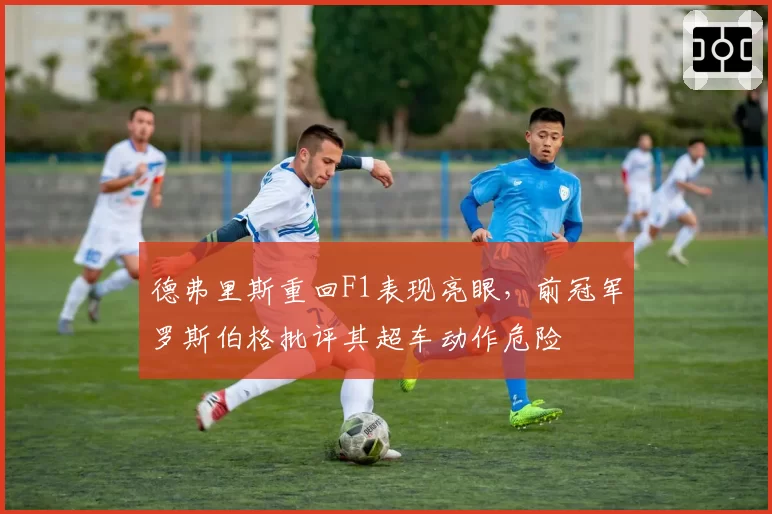 德弗里斯重回F1表现亮眼，前冠军罗斯伯格批评其超车动作危险