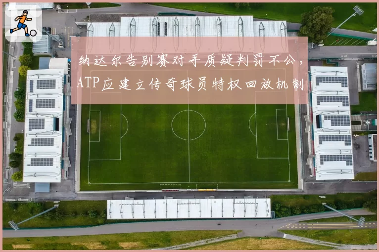 纳达尔告别赛对手质疑判罚不公，ATP应建立传奇球员特权回放机制