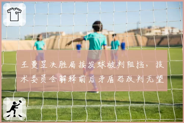 王曼昱决胜局接发球被判阻挡，技术委员会解释前后矛盾恐改判无望