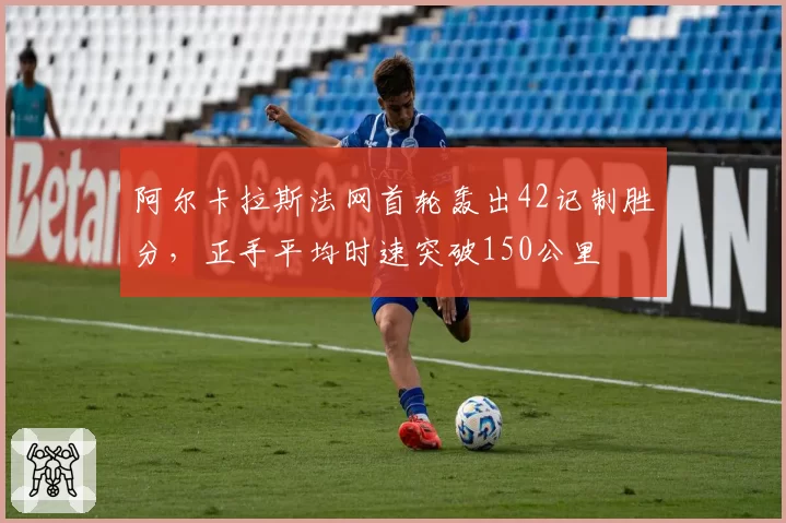 阿尔卡拉斯法网首轮轰出42记制胜分，正手平均时速突破150公里