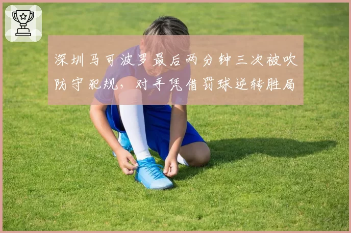 深圳马可波罗最后两分钟三次被吹防守犯规，对手凭借罚球逆转胜局