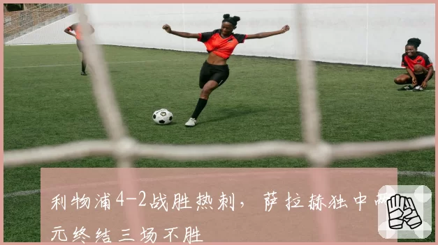 利物浦4-2战胜热刺，萨拉赫独中两元终结三场不胜