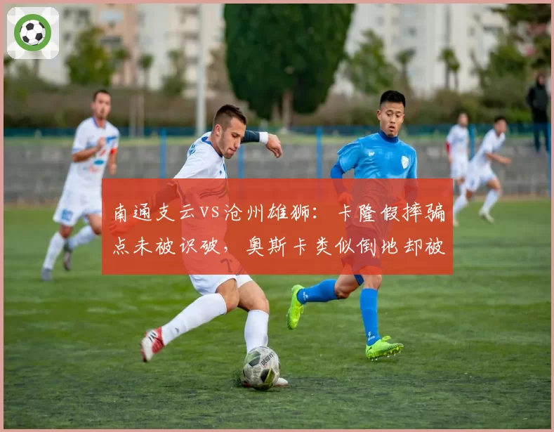 南通支云vs沧州雄狮：卡隆假摔骗点未被识破，奥斯卡类似倒地却被判假摔