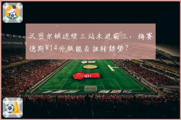 汉密尔顿连续三站未进前三，梅赛德斯W14升级能否扭转颓势？