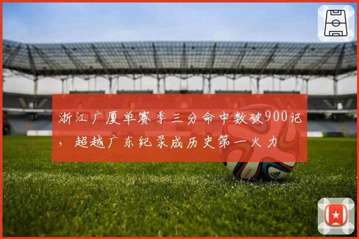 浙江广厦单赛季三分命中数破900记,超越广东纪录成历史第一火力