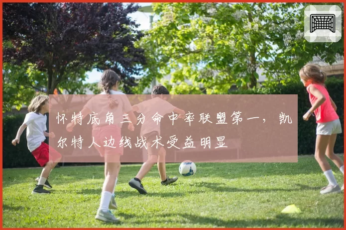 怀特底角三分命中率联盟第一,凯尔特人边线战术受益明显