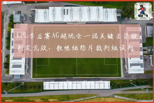 KPL季后赛AG超玩会一诺关键击杀被判定无效，教练组怒斥裁判组误判