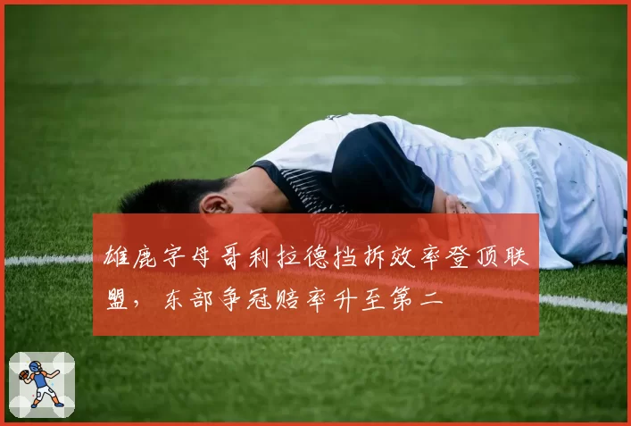 雄鹿字母哥利拉德挡拆效率登顶联盟，东部争冠赔率升至第二