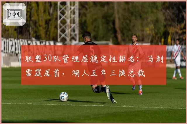 联盟30队管理层稳定性排名：马刺雷霆居首，湖人五年三换总裁