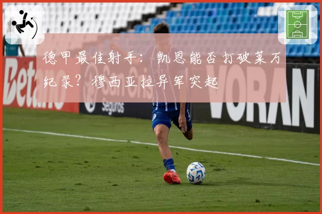 德甲最佳射手：凯恩能否打破莱万纪录？穆西亚拉异军突起