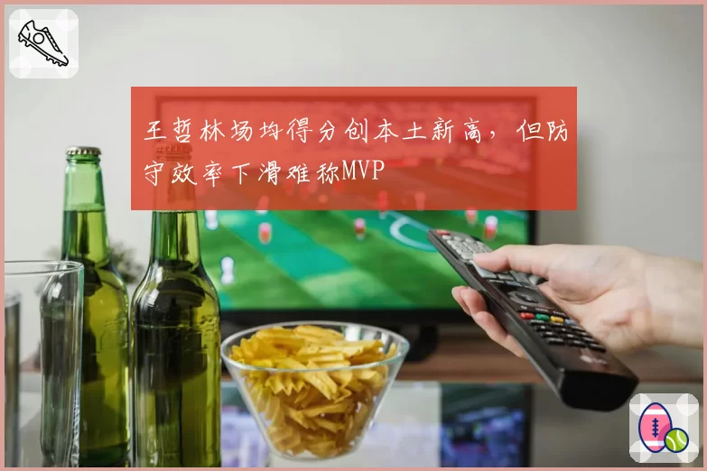 王哲林场均得分创本土新高，但防守效率下滑难称MVP