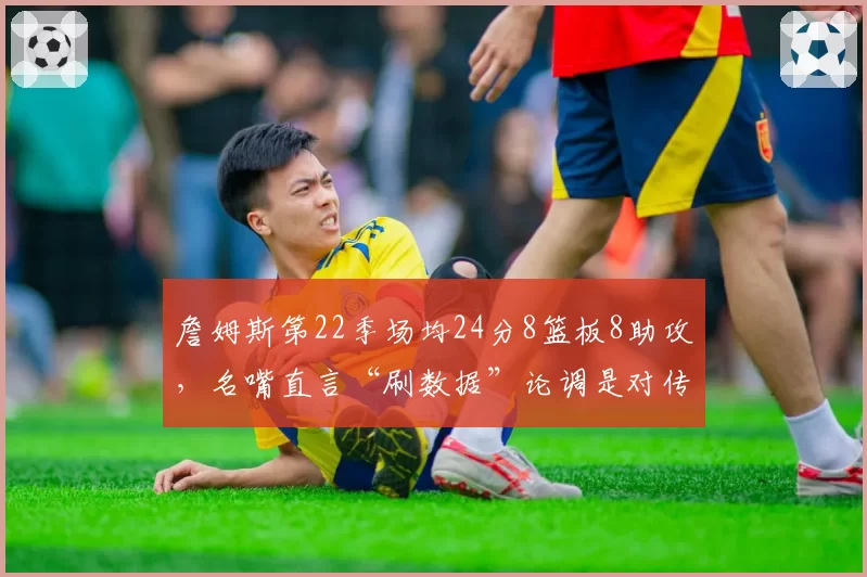 詹姆斯第22季场均24分8篮板8助攻，名嘴直言“刷数据”论调是对传奇不尊重