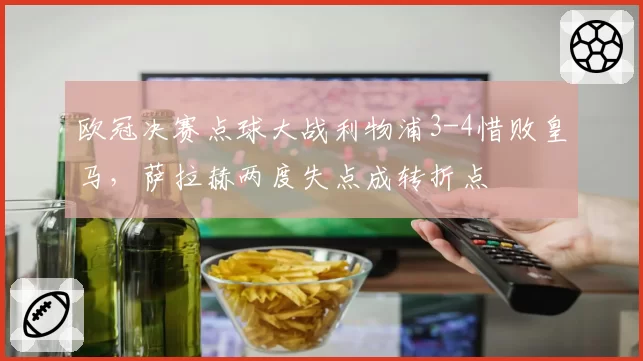 欧冠决赛点球大战利物浦3-4惜败皇马,萨拉赫两度失点成转折点